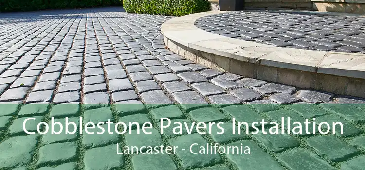 Cobblestone Pavers Installation Lancaster - California